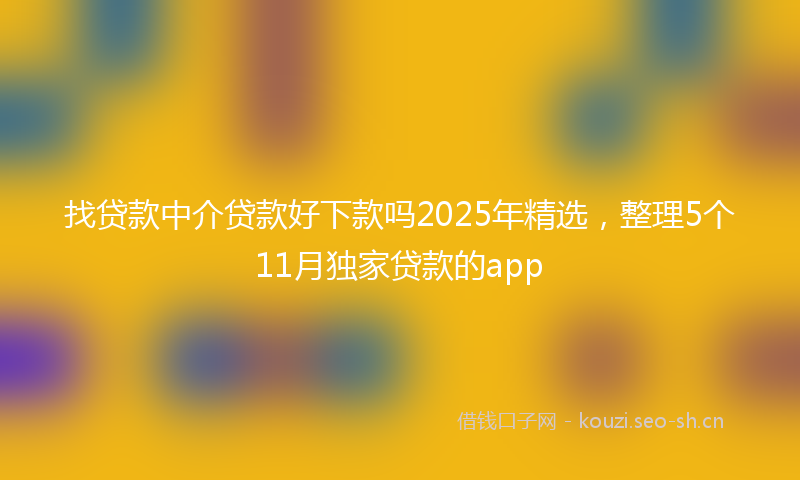 找贷款中介贷款好下款吗2025年精选，整理5个11月独家贷款的app