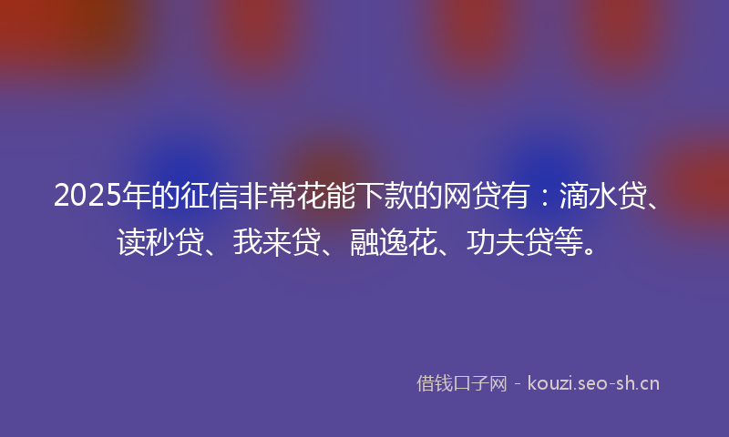 2025年的征信非常花能下款的网贷有：滴水贷、读秒贷、我来贷、融逸花、功夫贷等。