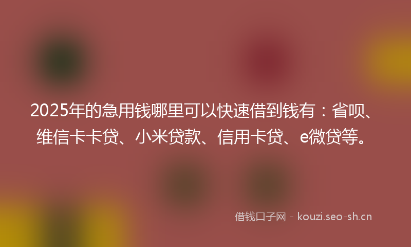 2025年的急用钱哪里可以快速借到钱有：省呗、维信卡卡贷、小米贷款、信用卡贷、e微贷等。