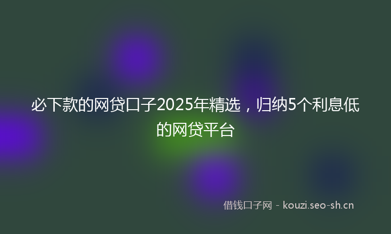 必下款的网贷口子2025年精选，归纳5个利息低的网贷平台