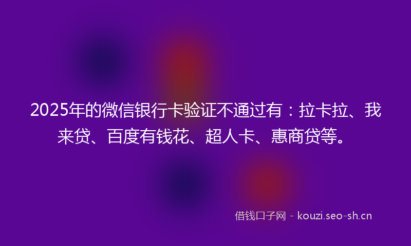 2025年的微信银行卡验证不通过有：拉卡拉、我来贷、百度有钱花、超人卡、惠商贷等。