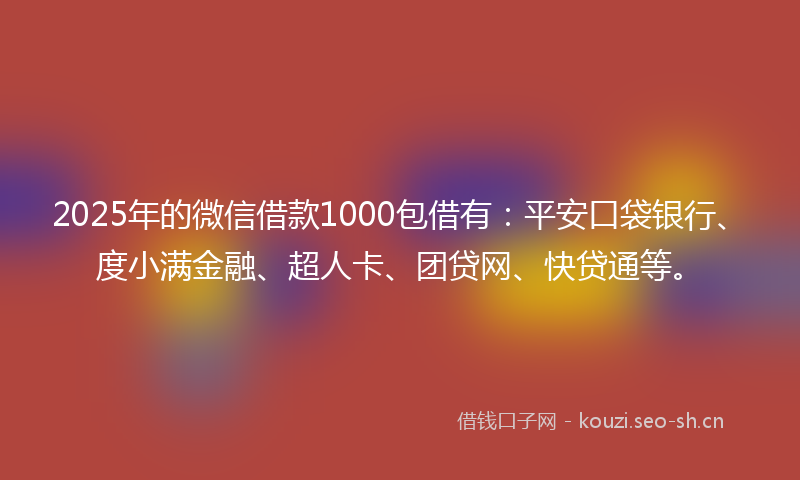 2025年的微信借款1000包借有：平安口袋银行、度小满金融、超人卡、团贷网、快贷通等。