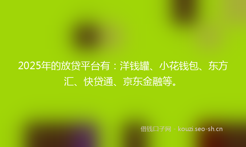 2025年的放贷平台有：洋钱罐、小花钱包、东方汇、快贷通、京东金融等。