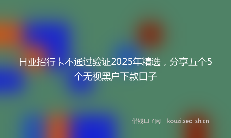 日亚招行卡不通过验证2025年精选，分享五个5个无视黑户下款口子