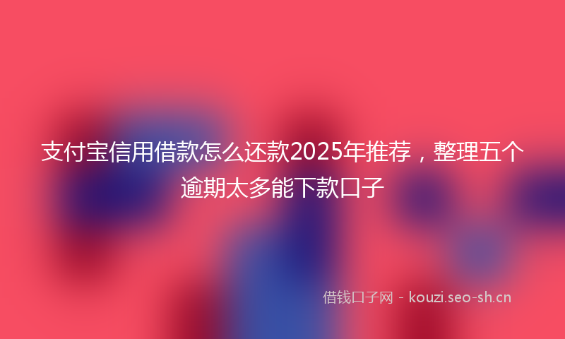 支付宝信用借款怎么还款2025年推荐，整理五个逾期太多能下款口子