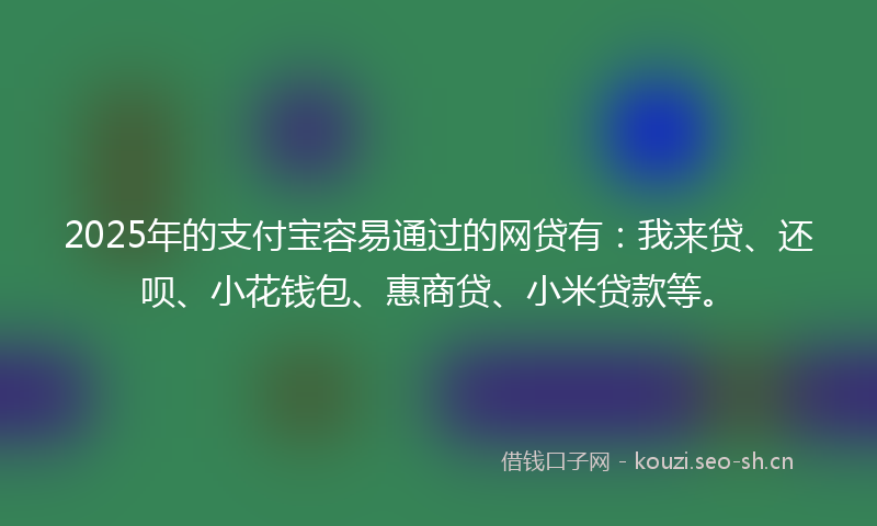 2025年的支付宝容易通过的网贷有：我来贷、还呗、小花钱包、惠商贷、小米贷款等。