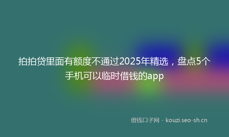 拍拍贷里面有额度不通过2025年精选，盘点5个手机可以临时借钱的app