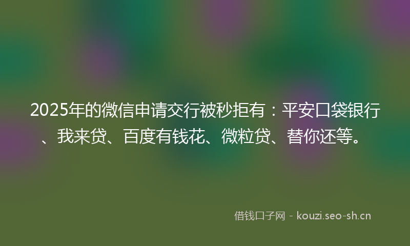 2025年的微信申请交行被秒拒有：平安口袋银行、我来贷、百度有钱花、微粒贷、替你还等。