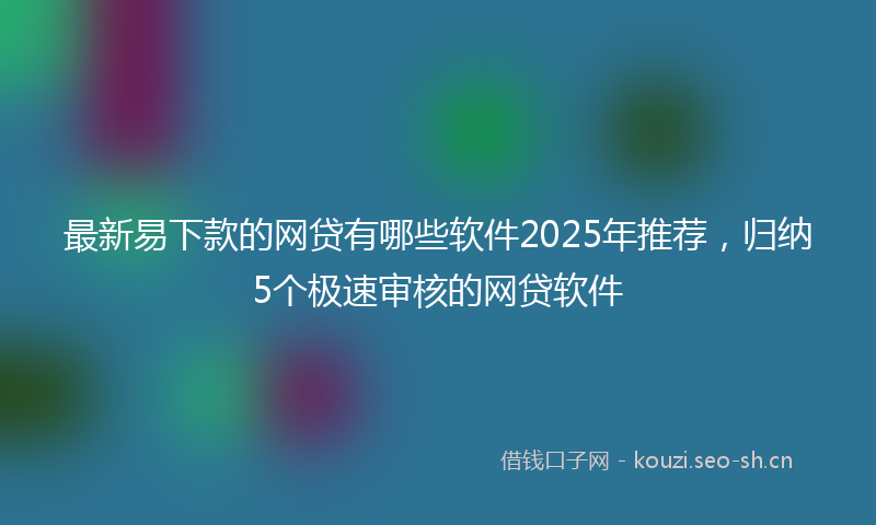 最新易下款的网贷有哪些软件2025年推荐，归纳5个极速审核的网贷软件