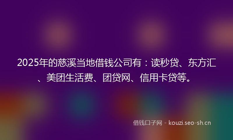 2025年的慈溪当地借钱公司有：读秒贷、东方汇、美团生活费、团贷网、信用卡贷等。