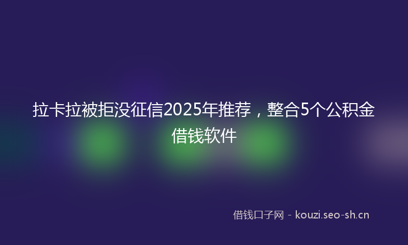 拉卡拉被拒没征信2025年推荐，整合5个公积金借钱软件