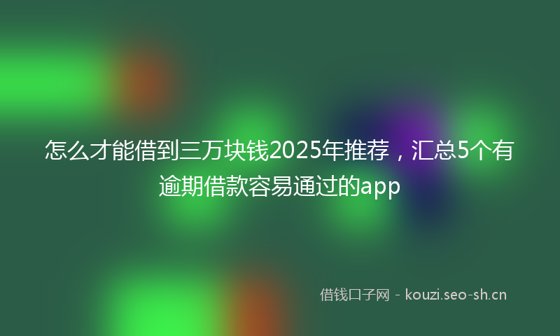 怎么才能借到三万块钱2025年推荐，汇总5个有逾期借款容易通过的app