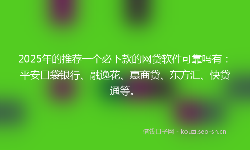 2025年的推荐一个必下款的网贷软件可靠吗有：平安口袋银行、融逸花、惠商贷、东方汇、快贷通等。