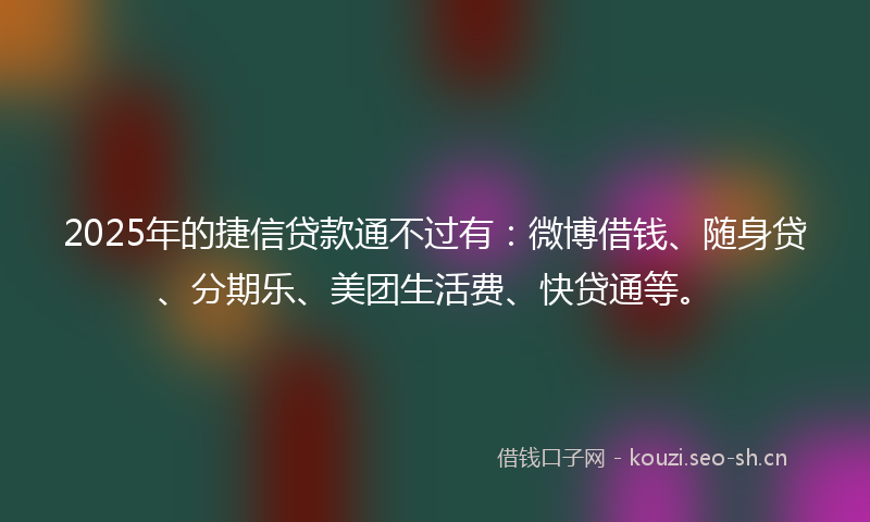 2025年的捷信贷款通不过有：微博借钱、随身贷、分期乐、美团生活费、快贷通等。