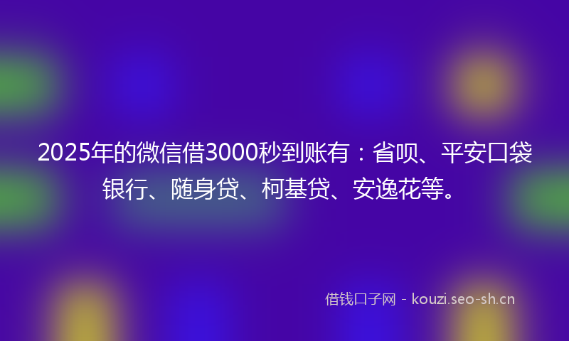 2025年的微信借3000秒到账有：省呗、平安口袋银行、随身贷、柯基贷、安逸花等。