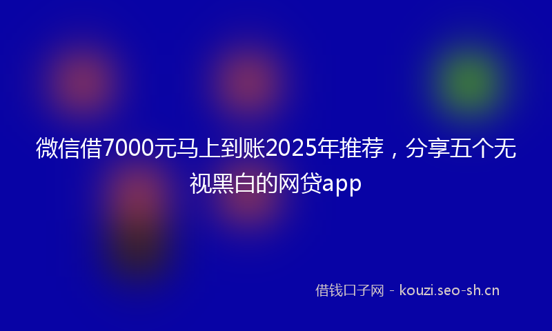 微信借7000元马上到账2025年推荐，分享五个无视黑白的网贷app