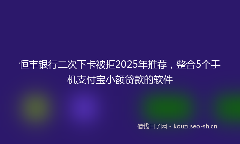 恒丰银行二次下卡被拒2025年推荐，整合5个手机支付宝小额贷款的软件