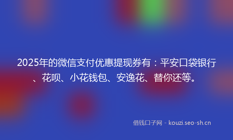 2025年的微信支付优惠提现券有：平安口袋银行、花呗、小花钱包、安逸花、替你还等。
