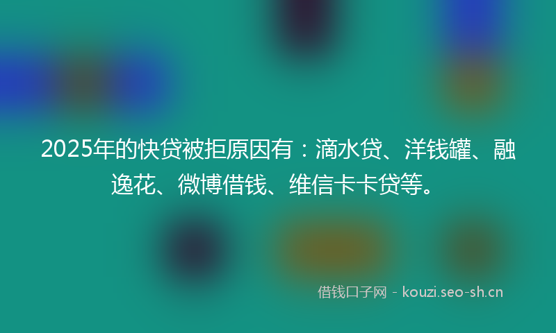 2025年的快贷被拒原因有:滴水贷、洋钱罐、融逸花、微博借钱、维信卡卡贷等。