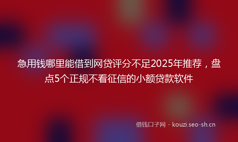 急用钱哪里能借到网贷评分不足2025年推荐，盘点5个正规不看征信的小额贷款软件