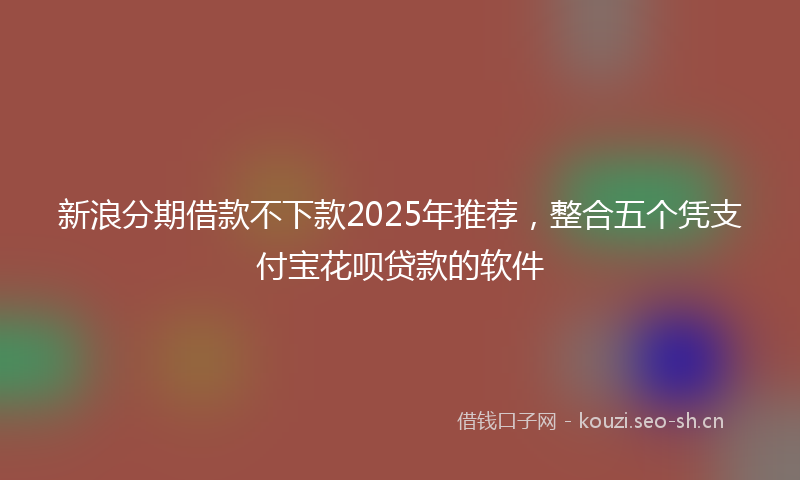 新浪分期借款不下款2025年推荐，整合五个凭支付宝花呗贷款的软件