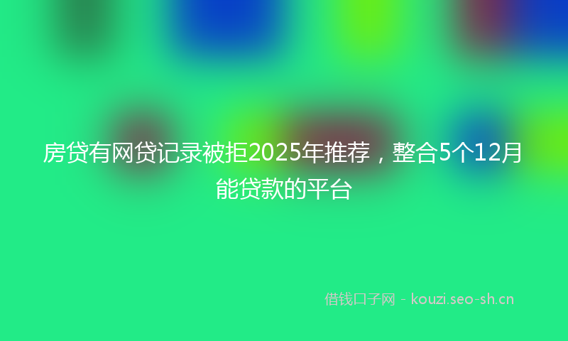 房贷有网贷记录被拒2025年推荐，整合5个12月能贷款的平台