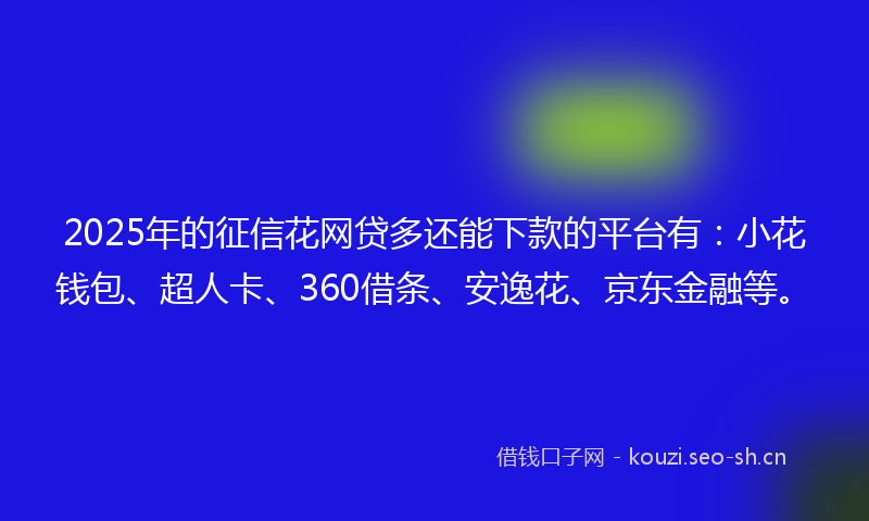 2025年的征信花网贷多还能下款的平台有：小花钱包、超人卡、360借条、安逸花、京东金融等。