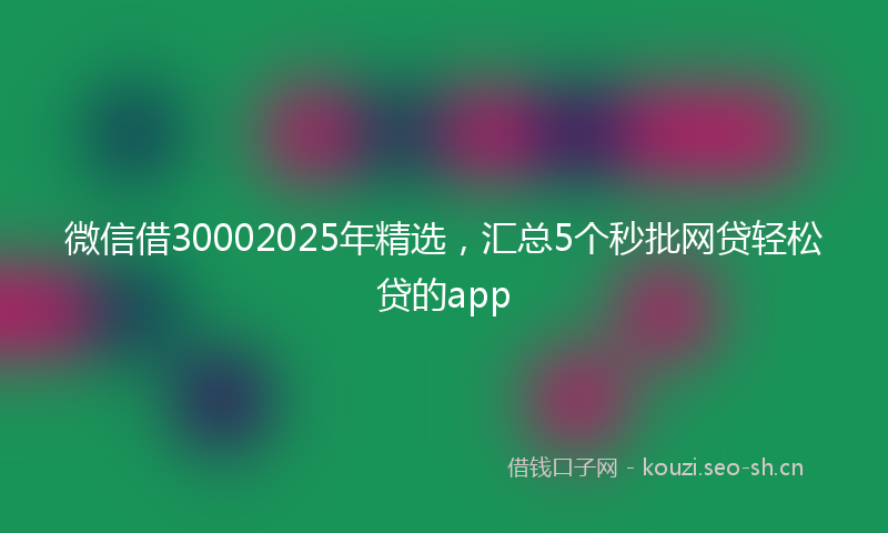 微信借30002025年精选，汇总5个秒批网贷轻松贷的app