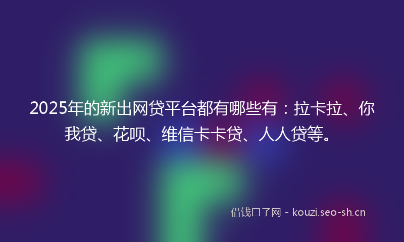 2025年的新出网贷平台都有哪些有：拉卡拉、你我贷、花呗、维信卡卡贷、人人贷等。