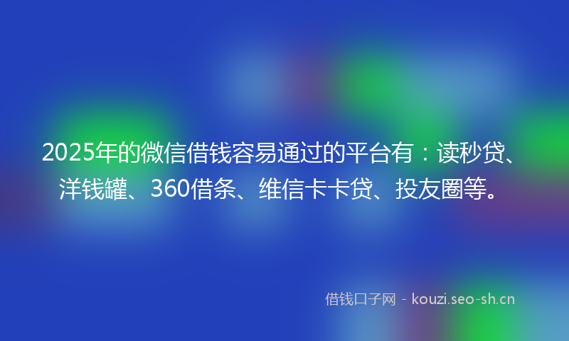 2025年的微信借钱容易通过的平台有:读秒贷、洋钱罐、360借条、维信卡卡贷、投友圈等。
