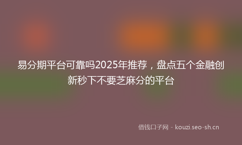 易分期平台可靠吗2025年推荐，盘点五个金融创新秒下不要芝麻分的平台