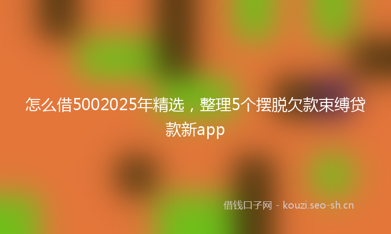 怎么借5002025年精选,整理5个摆脱欠款束缚贷款新app