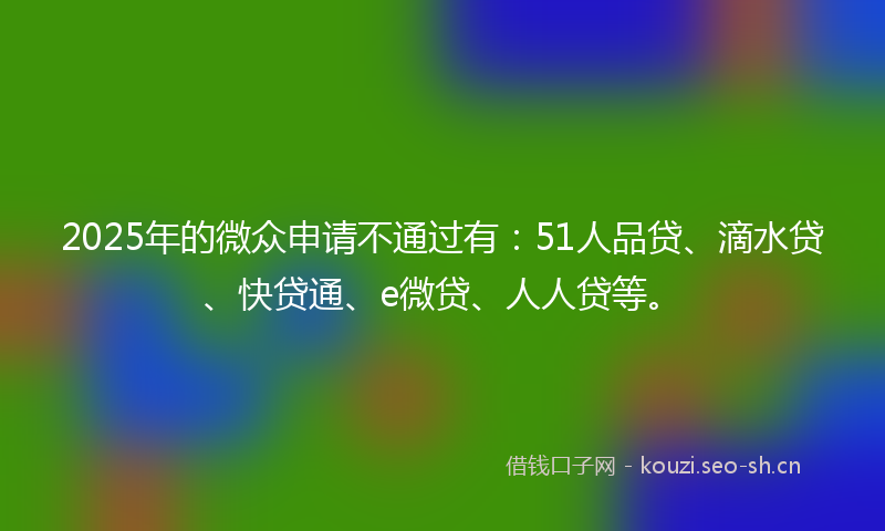 2025年的微众申请不通过有：51人品贷、滴水贷、快贷通、e微贷、人人贷等。