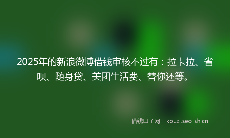 2025年的新浪微博借钱审核不过有：拉卡拉、省呗、随身贷、美团生活费、替你还等。