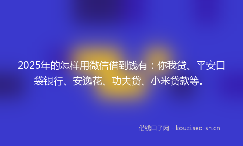 2025年的怎样用微信借到钱有:你我贷、平安口袋银行、安逸花、功夫贷、小米贷款等。