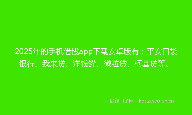 2025年的手机借钱app下载安卓版有：平安口袋银行、我来贷、洋钱罐、微粒贷、柯基贷等。