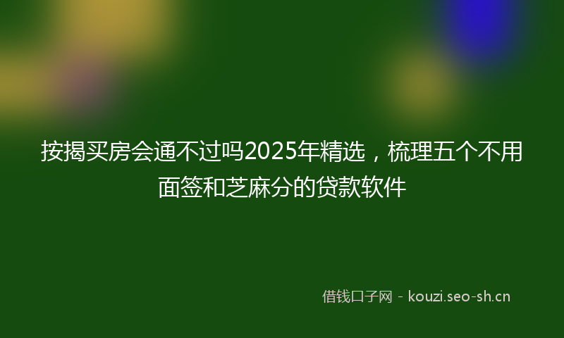 按揭买房会通不过吗2025年精选，梳理五个不用面签和芝麻分的贷款软件