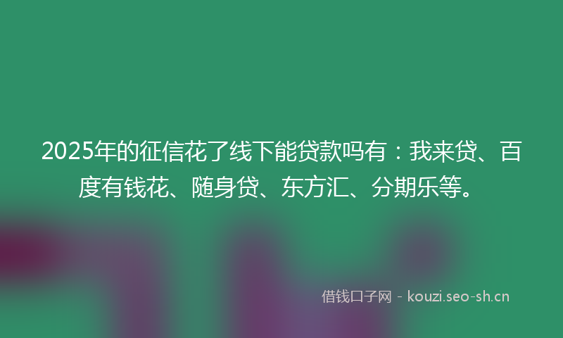 2025年的征信花了线下能贷款吗有:我来贷、百度有钱花、随身贷、东方汇、分期乐等。