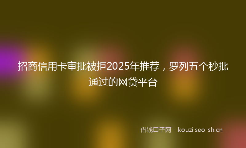 招商信用卡审批被拒2025年推荐，罗列五个秒批通过的网贷平台