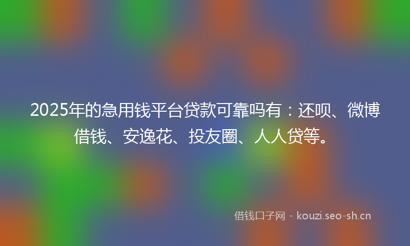 2025年的急用钱平台贷款可靠吗有：还呗、微博借钱、安逸花、投友圈、人人贷等。