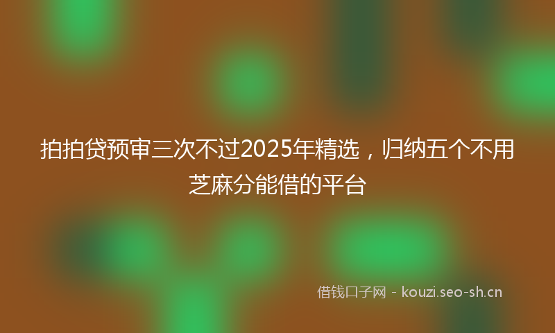 拍拍贷预审三次不过2025年精选，归纳五个不用芝麻分能借的平台