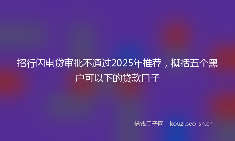 招行闪电贷审批不通过2025年推荐，概括五个黑户可以下的贷款口子