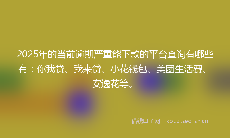 2025年的当前逾期严重能下款的平台查询有哪些有：你我贷、我来贷、小花钱包、美团生活费、安逸花等。