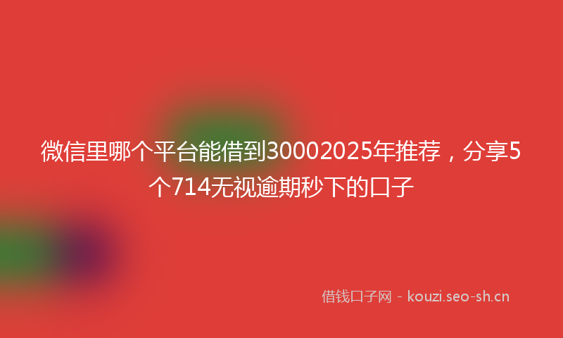 微信里哪个平台能借到30002025年推荐，分享5个714无视逾期秒下的口子