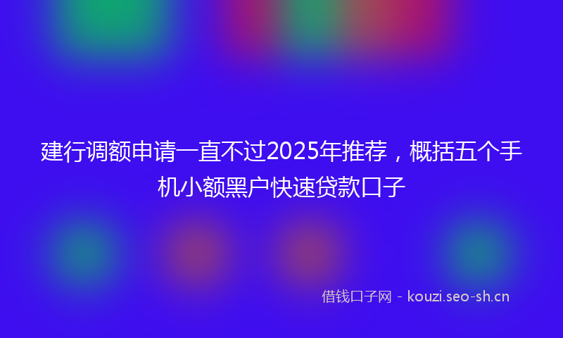 建行调额申请一直不过2025年推荐，概括五个手机小额黑户快速贷款口子