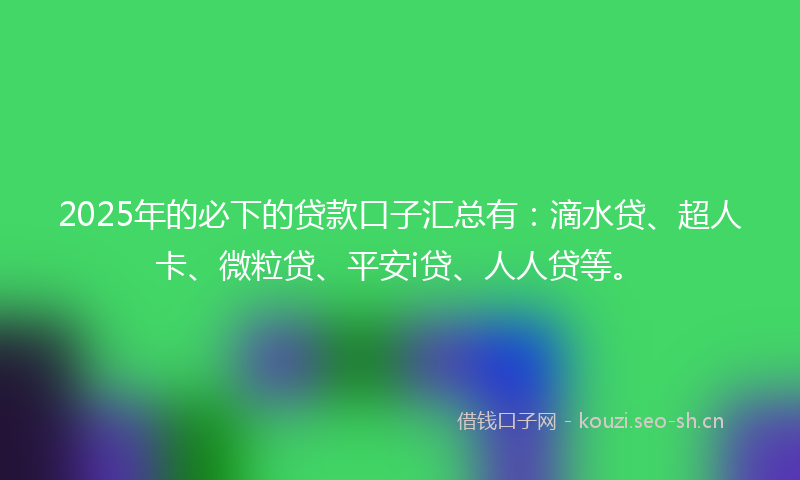 2025年的必下的贷款口子汇总有：滴水贷、超人卡、微粒贷、平安i贷、人人贷等。