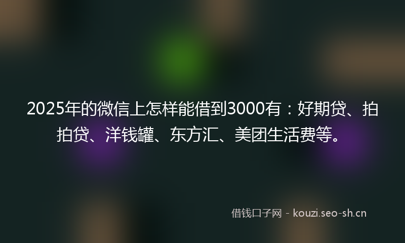 2025年的微信上怎样能借到3000有：好期贷、拍拍贷、洋钱罐、东方汇、美团生活费等。