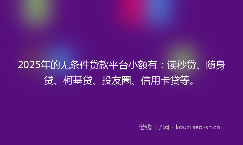 2025年的无条件贷款平台小额有：读秒贷、随身贷、柯基贷、投友圈、信用卡贷等。
