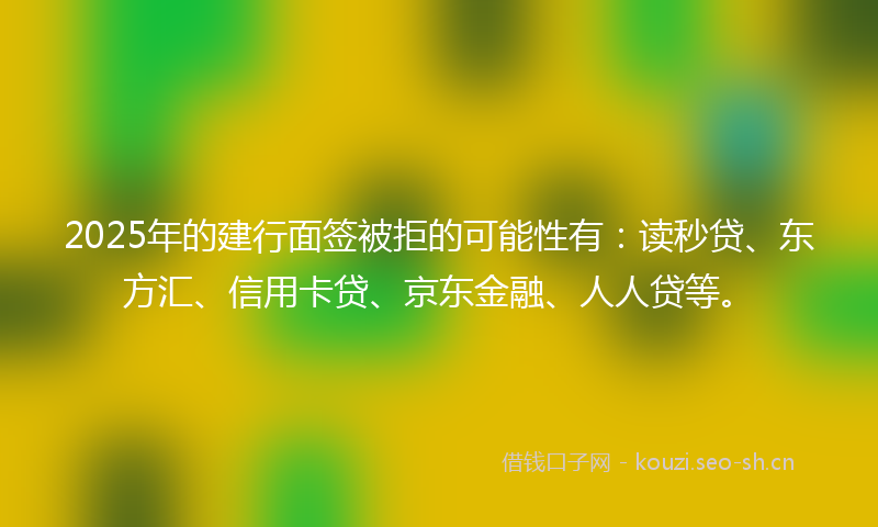 2025年的建行面签被拒的可能性有：读秒贷、东方汇、信用卡贷、京东金融、人人贷等。