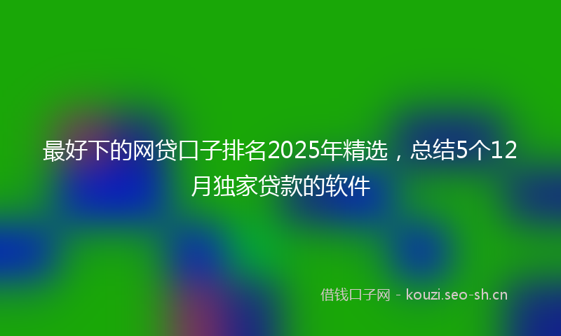 最好下的网贷口子排名2025年精选,总结5个12月独家贷款的软件